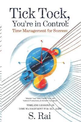 "Tick Tock, You're in Control: Time Management for Success" "Master Your Time, Master Your Life "Unlock Productivity & Achieve Your Goals" TIMELESS LESSONS ON TIME MANAGEMENT FOR ALL AGES - S Rai - cover