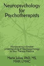 Neuropsychology for Psychotherapists: Incorporating a Greater Understanding of Neuropsychology to Your Therapy Practice
