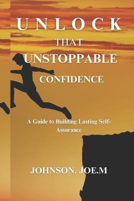 Unlock That Unstoppable Confidence: A Guide to Building Lasting Self-Assurance - Johnson Joe M - cover
