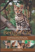 The Comprehensive Owners Handbook to Bengal Cat: A Comprehensive Guide to Raising, Loving, Training and Understanding Your Bengal Cat