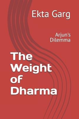 The Weight of Dharma: Arjun's Dilemma - Ekta Garg - cover