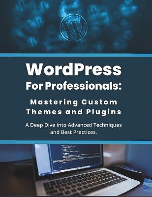 WordPress for Professionals: Mastering Custom Themes and Plugins: A Deep Dive into Advanced Techniques and Best Practices - R Parvin - cover