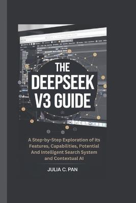 The Deepseek V3 Guide: A Step-by-Step Exploration of its Features, Capabilities, Potential And Intelligent Search System and Contextual AI - Julia C Pan - cover