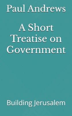 A Short Treatise on Government: Building Jerusalem - Paul Andrews - cover