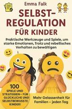 Selbstregulation für Kinder: Praktische Werkzeuge und Spiele, um starke Emotionen, Trotz und rebellisches Verhalten zu bewältigen - Für stärkere Familien und mehr Gelassenheit im Alltag.
