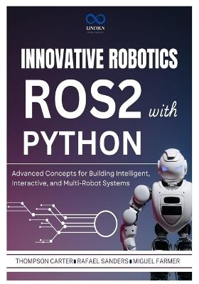 Innovative Robotics with ROS2 and Python: Advanced Concepts for Building Intelligent, Interactive, and Multi-Robot Systems - Rafael Sanders,Miguel Farmer,Thompson Carter - cover