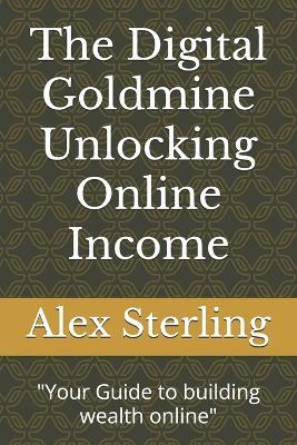 The Digital Goldmine Unlocking Online Income: "Your Guide to building wealth online" - Alex Sterling - cover