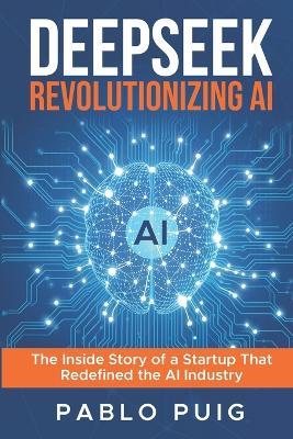 DeepSeek: Revolutionizing Artificial Intelligence: The Inside Story of a Startup That Redefined the AI Industry - Pablo Puig - cover
