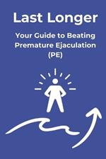 Last Longer: Your Guide to Beating Premature Ejaculation: Proven techniques to delay ejaculation, boost confidence, and take control in the bedroom