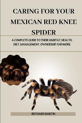 Caring for Your Mexican Red Knee Spider: A Complete Guide to Their Habitat, Health, Diet, Management, Ownership and More - Reynard Martin - cover
