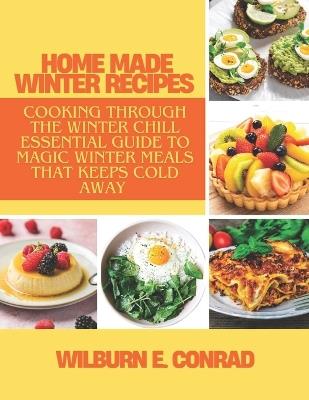 Home Made Winter Recipes: Cooking Through the Winter Chill. Essential Guide to Magic Winter Meals That Keeps Cold Away - Wilburn E Conrad - cover