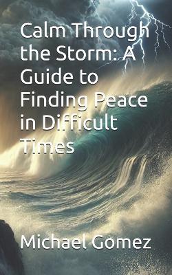 Calm Through the Storm: A Guide to Finding Peace in Difficult Times - Michael Gomez - cover