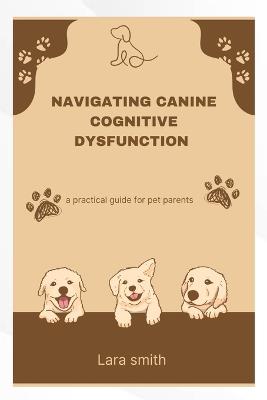 Navigating Canine Cognitive Dysfunction: A practical guide for pet parents - Lara Smith - cover