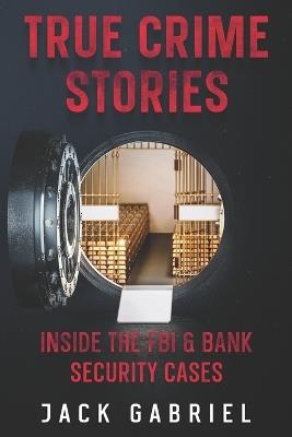 True Crime Stories: Inside the FBI & Bank Security Cases - Jack Gabriel - cover