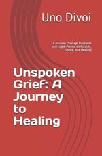 Unspoken Grief: A Journey to Healing: A Journey Through Darkness and Light: Poems on Suicide, Shock, and Healing