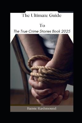 The Ultimate Guide To The True Crime Stories Book 2025 - Bainie Rashmound - cover
