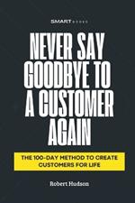 Never Say Goodbye to a Customer Again: The 100-Day Method to Create Customer for Life
