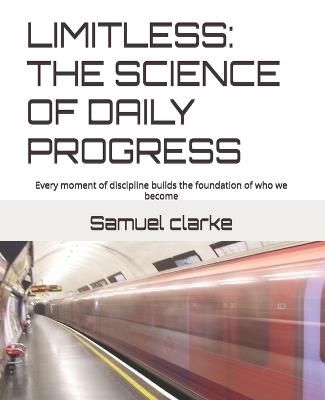 Limitless: THE SCIENCE OF DAILY PROGRESS: Every moment of discipline builds the foundation of who we become - Samuel Clarke - cover