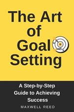 The Art of Goal Setting. A Step-by-Step Guide to Achieving Success