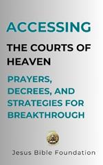 Accessing the Courts of Heaven: Prayers, Decrees, and Strategies for Breakthrough