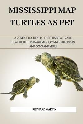 Mississippi Map Turtles as Pet: A Complete Guide to Their Habitat, Care, Health, Diet, Management, Ownership, Pro's and Cons and More - Reynard Martin - cover