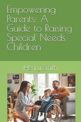 Empowering Parents: A Guide to Raising Special Needs Children - Henry Smith - cover