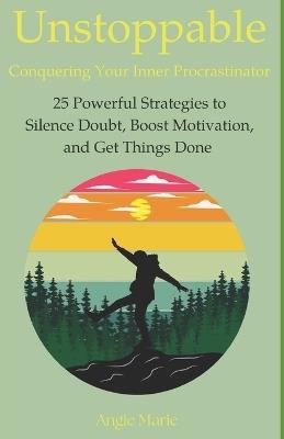 Unstoppable: Conquering Your Inner Procrastinator: 25 Powerful Strategies to Silence Doubt, Boost Motivation, and Get Things Done - Angie Marie - cover
