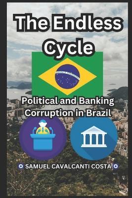 The Endless Cycle: Political and Banking Corruption in Brazil (Samuel Cavalcanti Costa): The Endless Cycle: Political and Banking Corruption in Brazil (Samuel Cavalcanti Costa) - Samuel Cavalcanti Costa - cover