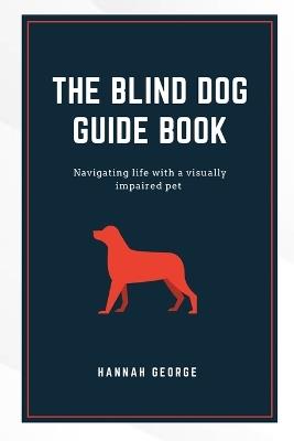 The Blind Dog Guide Book: Navigating life with a visually impaired pet - Hannah George - cover