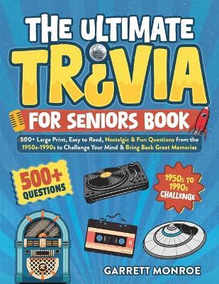 The Ultimate Trivia for Seniors Book: 500+ Large Print, Easy to Read, Nostalgic & Fun Questions from the 1950s-1990s to Challenge Your Mind & Bring Back Great Memories - Garrett Monroe - cover