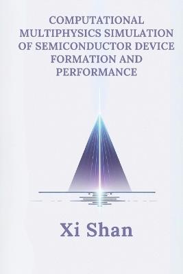 Computational Multiphysics Simulation of Semiconductor Device Formation and Performance - XI Shan - cover