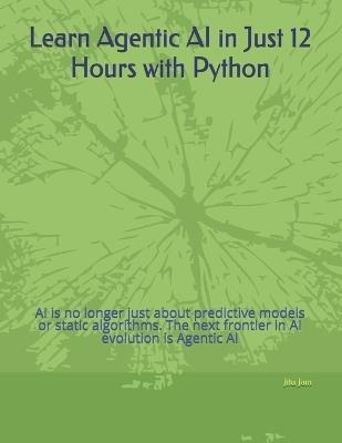 Learn Agentic AI in Just 12 Hours with Python: AI is no longer just about predictive models or static algorithms. The next frontier in AI evolution is Agentic AI - Jitu Jain,Rashmi Shah - cover