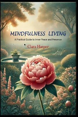 Mindful Living: A Practical Guide to Inner Peace and Presence: A Practical Guide to Inner Peace and Presence - Clara Harper - cover