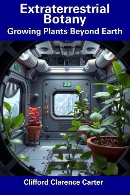 Extraterrestrial Botany: Growing Plants Beyond Earth - Clifford Clarence Carter - cover