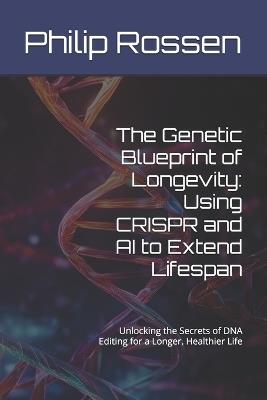 The Genetic Blueprint of Longevity: Using CRISPR and AI to Extend Lifespan: Unlocking the Secrets of DNA Editing for a Longer, Healthier Life - Philip Rossen - cover