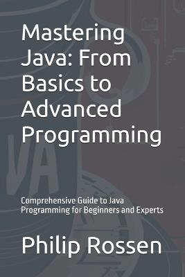 Mastering Java: From Basics to Advanced Programming: Comprehensive Guide to Java Programming for Beginners and Experts - Philip Rossen - cover