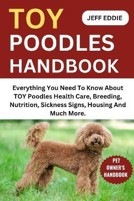 Toy Poodles Handbook: Everything You Need To Know About TOY Poodles Health Care, Breeding, Nutrition, Sickness Signs, Housing And Much More. - Jeff Eddie - cover