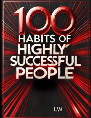 100 Habits of Highly Successful People and What Sets Them Apart: Proven Success Habits for Personal Growth, Wealth, and Leadership Mastery - L W - cover