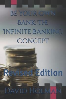 Be Your Own Bank: The Infinite Banking Concept: Revised Edition - David Holman - cover