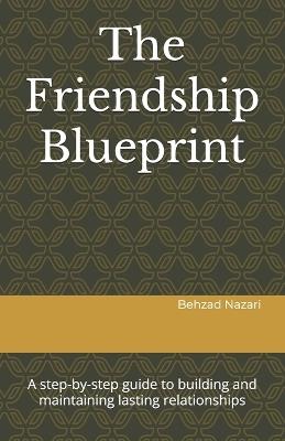 The Friendship Blueprint: A step-by-step guide to building and maintaining lasting relationships - Behzad Nazari - cover