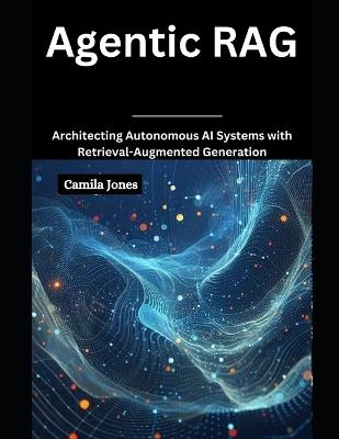 Agentic RAG: Architecting Autonomous AI Systems with Retrieval-Augmented - Camila Jones - cover