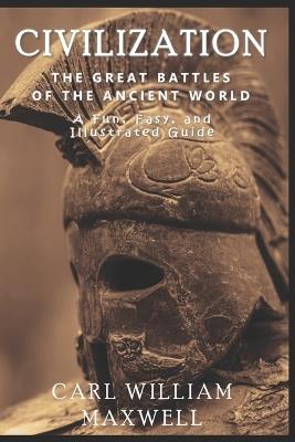 Civilization: The Great Battles of the Ancient World: A Fun, Easy, and Illustrated Guide to Our History - R D Villam,Carl William Maxwell - cover