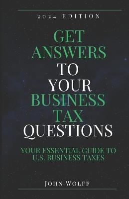 Get Answers To Your Business Tax Questions: Your Essential Guide to U.S. Business Taxes - John Wolff - cover