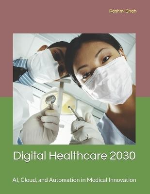 Digital Healthcare 2030: AI, Cloud, and Automation in Medical Innovation - Rashmi Shah - cover