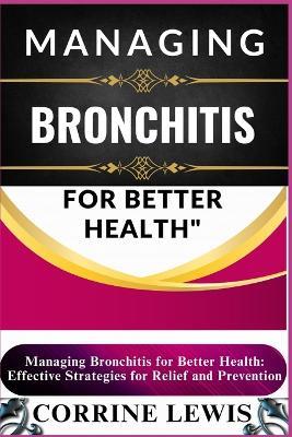 Managing Bronchitis for Better Health: Essential Guide To Fighting Bronchitis For Better Health: Effective Strategies For Relief And Prevention - Corrine Lewis - cover