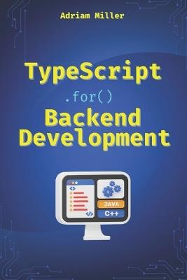 TypeScript for Backend Development: Backend applications with Node.js, Express, and modern frameworks - Adriam Miller - cover