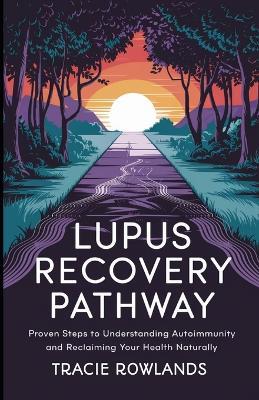 Lupus Recovery Pathway: Proven Steps to Understanding Autoimmunity and Reclaiming Your Health Naturally - Tracie Rowlands - cover