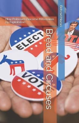 Bread and Circuses: How Politicians Become Millionaires by Exploitation - Behzad Nazari - cover