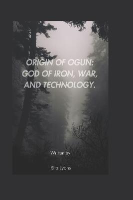 Origin of Ogun: God of Iron, War, and Technology - Rita Lyons - cover