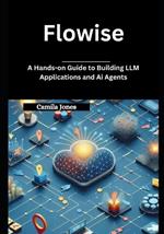 Flowise: A Hands-on Guide to Building LLM Applications and Ai Agents